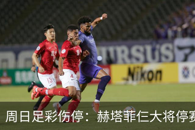 周日足彩伤停：赫塔菲仨大将停赛 热刺伤病满营